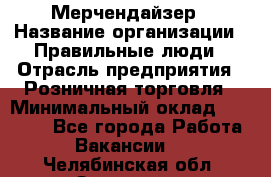 Мерчендайзер › Название организации ­ Правильные люди › Отрасль предприятия ­ Розничная торговля › Минимальный оклад ­ 26 000 - Все города Работа » Вакансии   . Челябинская обл.,Златоуст г.